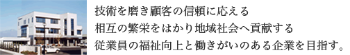 技術を磨き顧客の信頼に応える 相互の繁栄をはかり地域社会へ貢献する 従業員の福祉向上と働きがいのある企業を目指す